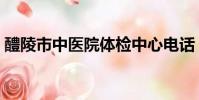 醴陵市中醫院體檢中心電話(醴陵市中醫院)