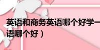英語和商務英語哪個好學一點(英語和商務英語哪個好)