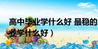高中畢業學什么好 最穩的出路女生(高中畢業學什么好)