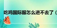 吃雞國際服怎么進不去了(吃雞國際服進不去)