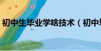 初中生畢業學啥技術(初中畢業學啥技術好)