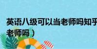 英語八級可以當老師嗎知乎(英語八級可以當老師嗎)