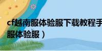 cf越南服體驗服下載教程手機(穿越火線越南服體驗服)
