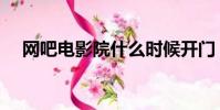 網吧電影院什么時候開門(網吧電影院)