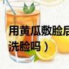 用黃瓜敷臉后要洗臉嗎女生（用黃瓜敷臉后要洗臉嗎）