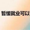 暫緩就業可以暫緩多久（暫緩就業的利與弊）
