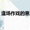 逢場作戲的意思什么生肖（逢場作戲的意思）