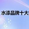 水漆品牌十大排名最新（水漆品牌十大排名）