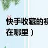 快手收藏的視頻在哪里查看（快手收藏的視頻在哪里）