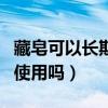藏皂可以長期用來洗臉嗎百度（藏皂可以長期使用嗎）