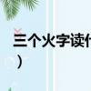 三個火字讀什么(焱)火字旁（三個火字讀什么）