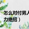 怎么對付男人冷暴力欲擒故縱（對付男人冷暴力絕招）
