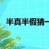 半真半假猜一字答案是（半真半假猜一字）