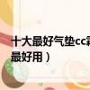 十大最好氣墊cc霜推薦什么牌子的氣墊好用（什么氣墊cc霜最好用）