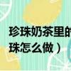 珍珠奶茶里的珍珠怎么做的（珍珠奶茶里的珍珠怎么做）