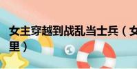 女主穿越到戰亂當士兵(女主穿越避戰亂進山里)