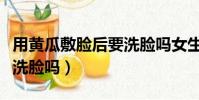 用黃瓜敷臉后要洗臉嗎女生(用黃瓜敷臉后要洗臉嗎)