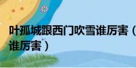 葉孤城跟西門吹雪誰厲害(葉孤城和西門吹雪誰厲害)