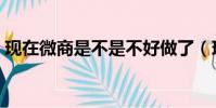 現在微商是不是不好做了(現在微商好做嗎)