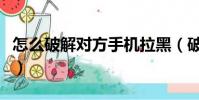 怎么破解對方手機拉黑(破解對方手機黑名單)