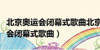 北京奧運會閉幕式歌曲北京歡迎你(北京奧運會閉幕式歌曲)