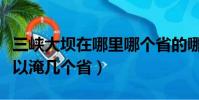 三峽大壩在哪里哪個省的哪個市(三峽大壩可以淹幾個省)