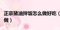 正宗豬油拌飯怎么做好吃(正宗豬油拌飯怎么做)