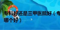 專科好還是三甲醫院好(專科醫院和三甲醫院哪個好)