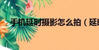 手機延時攝影怎么拍(延時攝影怎么拍)