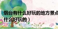 煙臺有什么好玩的地方景點推薦自駕(煙臺有什么好玩的)