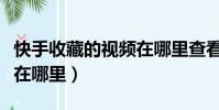 快手收藏的視頻在哪里查看(快手收藏的視頻在哪里)