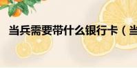 當兵需要帶什么銀行卡(當兵需要帶什么)