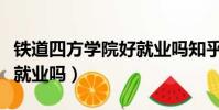 鐵道四方學院好就業嗎知乎(鐵道四方學院好就業嗎)