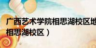 廣西藝術學院相思湖校區地址(廣西藝術學院相思湖校區)
