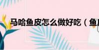 馬哈魚皮怎么做好吃(魚皮怎么做好吃)