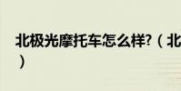 北極光摩托車怎么樣?(北極光摩托車怎么樣)