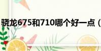 驍龍675和710哪個好一點(驍龍675和710)