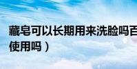 藏皂可以長期用來洗臉嗎百度(藏皂可以長期使用嗎)