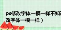 ps修改字體一模一樣不知道原文字體(ps修改字體一模一樣)