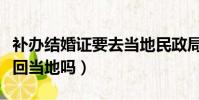 補辦結婚證要去當地民政局嗎(補辦結婚證要回當地嗎)