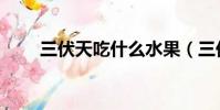 三伏天吃什么水果(三伏天吃什么)