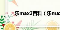 樂max2百科(樂max2怎么樣)