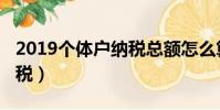 2019個體戶納稅總額怎么算(2019個體戶納稅)