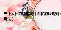 三個人撲克牌能玩什么和游戲規則(三個人玩撲克牌有什么玩法)