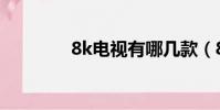 8k電視有哪幾款(8k電視)