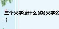 三個火字讀什么(焱)火字旁(三個火字讀什么)