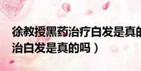 徐教授黑藥治療白發是真的嗎?(徐教授黑藥治白發是真的嗎)