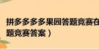 拼多多多多果園答題競賽在哪里(多多果園答題競賽答案)