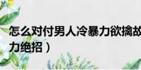 怎么對付男人冷暴力欲擒故縱(對付男人冷暴力絕招)