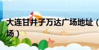 大連甘井子萬達廣場地址(大連甘井子萬達廣場)